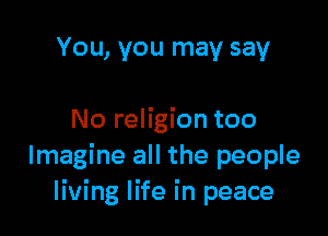 You, you may say

No religion too
Imagine all the people
living life in peace