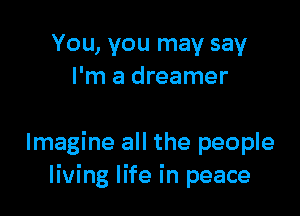 You, you may say
I'm a dreamer

Imagine all the people
living life in peace