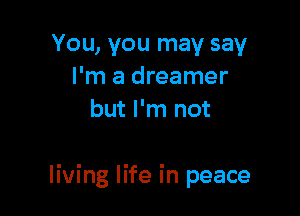 You, you may say
I'm a dreamer
but I'm not

living life in peace