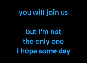 you will join us

but I'm not
the only one
I hope some day