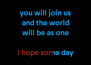 you will join us
and the world
will be as one

I hope some day