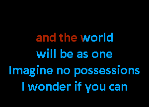and the world

will be as one
Imagine no possessions
lwonder if you can