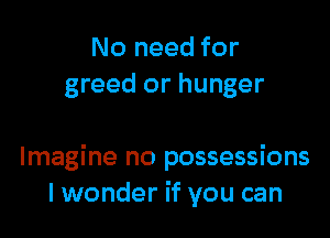 No need for
greed or hunger

Imagine no possessions
lwonder if you can