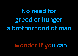 No need for
greed or hunger
a brotherhood of man

lwonder if you can