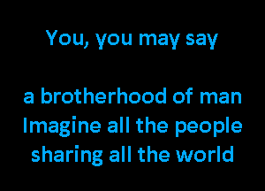 You, you may say

a brotherhood of man
Imagine all the people
sharing all the world