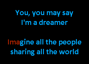 You, you may say
I'm a dreamer

Imagine all the people
sharing all the world