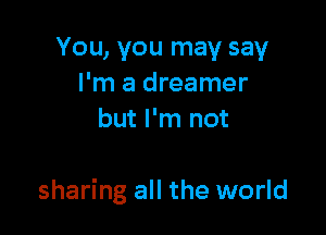 You, you may say
I'm a dreamer
but I'm not

sharing all the world