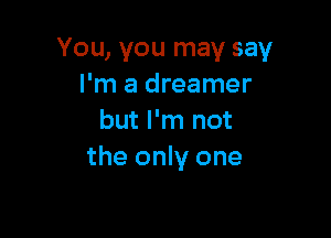 You, you may say
I'm a dreamer

but I'm not
the only one