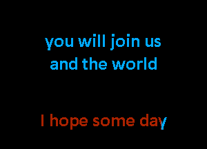 you will join us
and the world

I hope some day