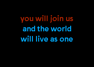 you will join us
and the world

will live as one