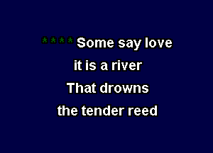 Some say love

it is a river
That drowns
the tender reed
