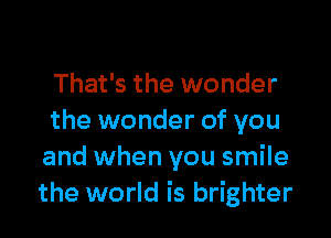 That's the wonder

the wonder of you
and when you smile
the world is brighter