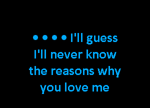 0 0 0 0 I'll guess

I'll never know
the reasons why
you love me