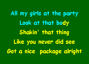 All my girls at the party
Look at that body

Shakin' that thing
Like you never did see
Got a nice package alright