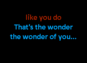 like you do
That's the wonder

the wonder of you...