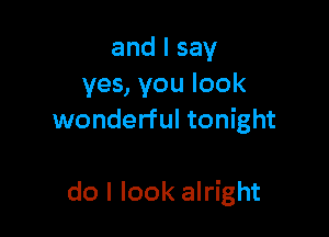 and I say
yes, you look
wonderful tonight

do I look alright