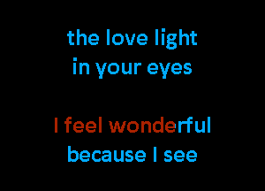 the love light
in your eyes

I feel wonderful
because I see