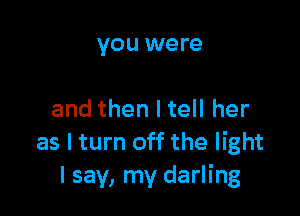 you were

and then I tell her
as I turn off the light
I say, my darling