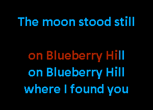 The moon stood still

on Blueberry Hill
on Blueberry Hill
where I found you