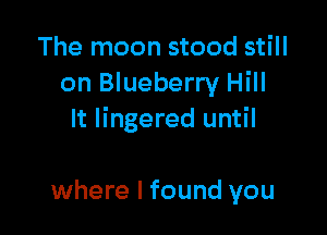 The moon stood still
on Blueberry Hill

It lingered until

where I found you