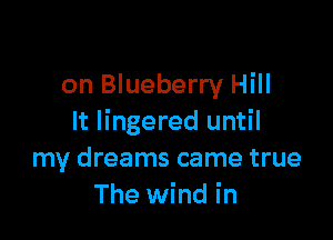 on Blueberry Hill

It lingered until
my dreams came true
The wind in