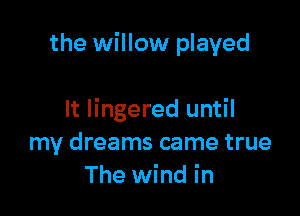 the willow played

It lingered until
my dreams came true
The wind in