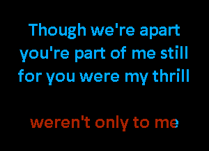 Though we're apart
you're part of me still
for you were my thrill

weren't only to me