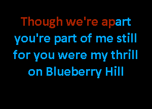 Though we're apart
you're part of me still

for you were my thrill
on Blueberry Hill