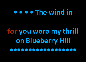 0 0 o 0The wind in

for you were my thrill
on Blueberry Hill

OOOOOOOOOOOOOOOOOO