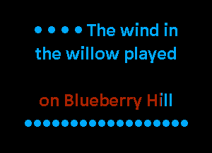 0 0 o 0The wind in
the willow played

on Blueberry Hill

OOOOOOOOOOOOOOOOOO
