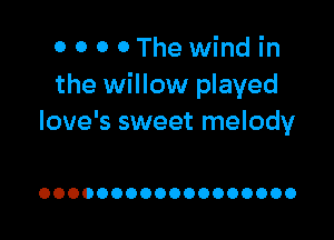 0 0 o 0The wind in
the willow played

love's sweet melody

OOOOOOOOOOOOOOOOOO