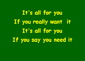 It's all for you
If you really want it

It's all for you
If you say you need it