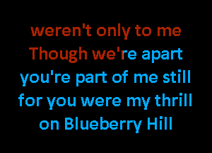 weren't only to me
Though we're apart
you're part of me still
for you were my thrill
on Blueberry Hill