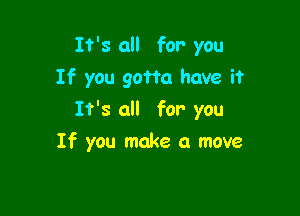 It's all for you
If you gotta have it

It's all for you

If you make a move