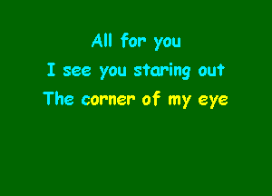 All for you
I see you staring out

The corner of my eye
