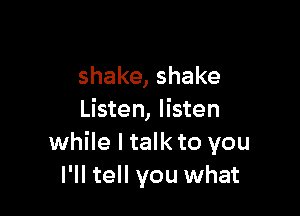 shake,shake

Listen, listen
while I talk to you
I'll tell you what