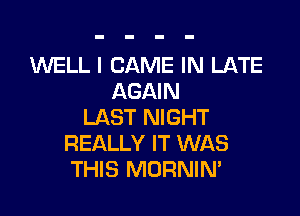WELL I GAME IN LATE
AGAIN

LAST NIGHT
REALLY IT WAS
THIS MORNIN'
