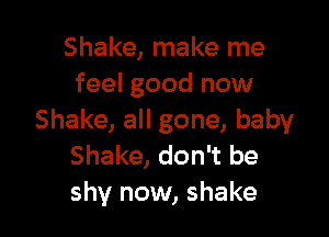 Shake, make me
feel good now

Shake, all gone, baby
Shake, don't be
shy now, shake