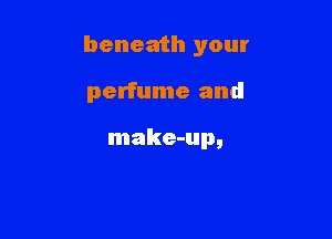 beneath your

perfume and

make-up,
