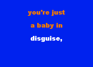 you're just

a baby in

disguise,