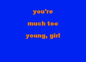 you're

much too

young, girl