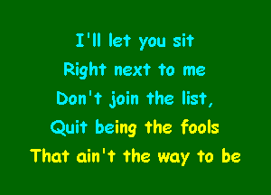 I'll let you sit
Right next to me

Don't join the list,
Quit being the fools
That ain't the way to be