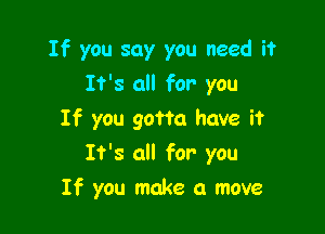 If you say you need it
It's all for you

If you gotta have it

It's all for you
If you make a move