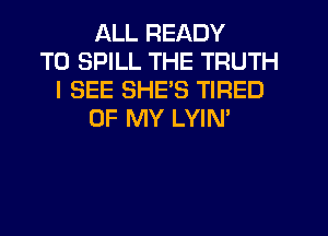 ALL READY
TO SPILL THE TRUTH
I SEE SHE'S TIRED
OF MY LYIN'
