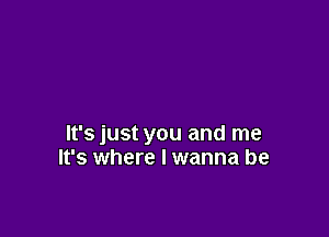 It's just you and me
It's where I wanna be