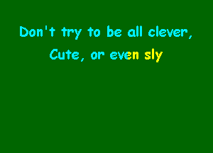 Don't try to be all ciever,

Cute, or- even sly