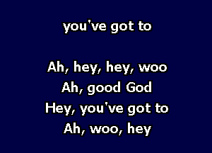 you've got to

Ah, hey, hey, woo

Ah, good God
Hey, you've got to
Ah, woo, hey