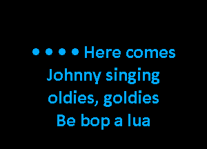 0 0 0 0 Here comes

Johnny singing
oldies, goldies
Be bop a Iua