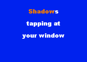 Shadows

tapping at

your window