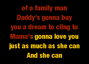 of a famin man
Daddy's gonna buy
you a dream to cling to
Mama's gonna love you
iust as much as she can
And she can